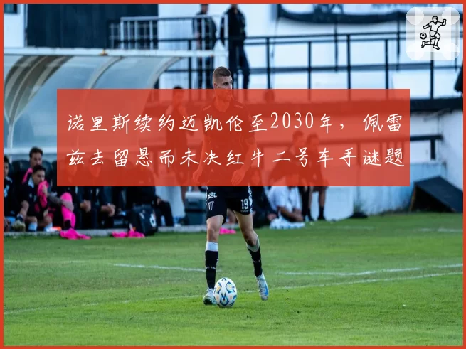 诺里斯续约迈凯伦至2030年，佩雷兹去留悬而未决红牛二号车手谜题如何破解？