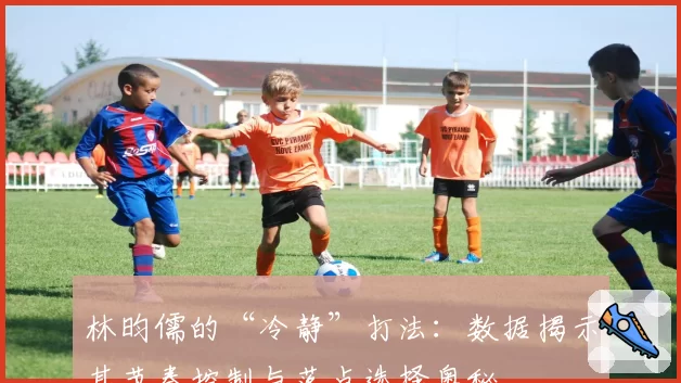 林昀儒的“冷静”打法：数据揭示其节奏控制与落点选择奥秘