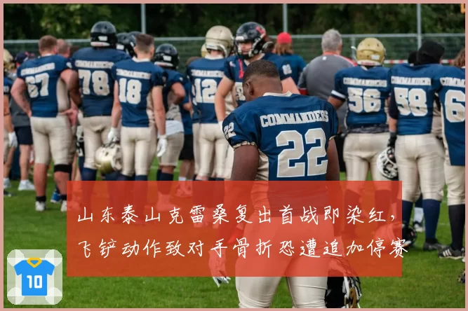山东泰山克雷桑复出首战即染红，飞铲动作致对手骨折恐遭追加停赛