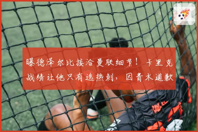 曝德泽尔比接洽曼联细节!卡里克战绩让他只有选热刺,因青木道歉