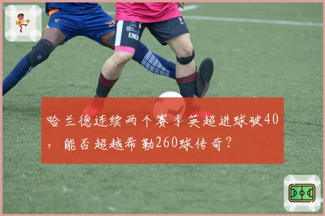 哈兰德连续两个赛季英超进球破40,能否超越希勒260球传奇?