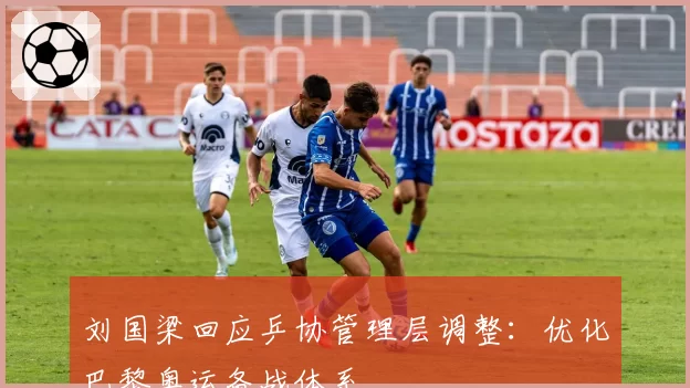 刘国梁回应乒协管理层调整：优化巴黎奥运备战体系