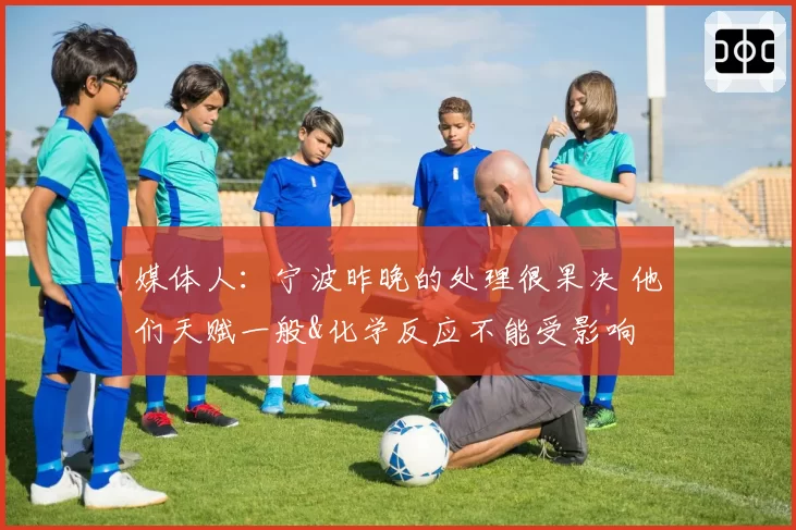 媒体人：宁波昨晚的处理很果决 他们天赋一般&化学反应不能受影响