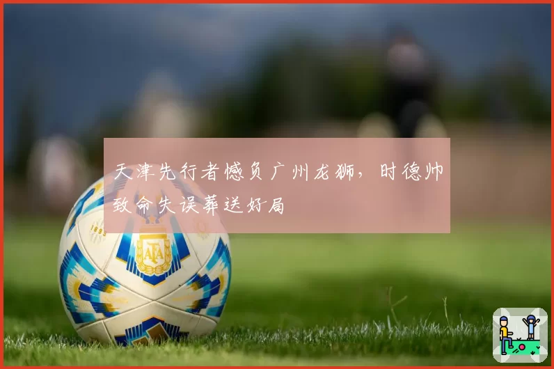 天津先行者憾负广州龙狮，时德帅致命失误葬送好局