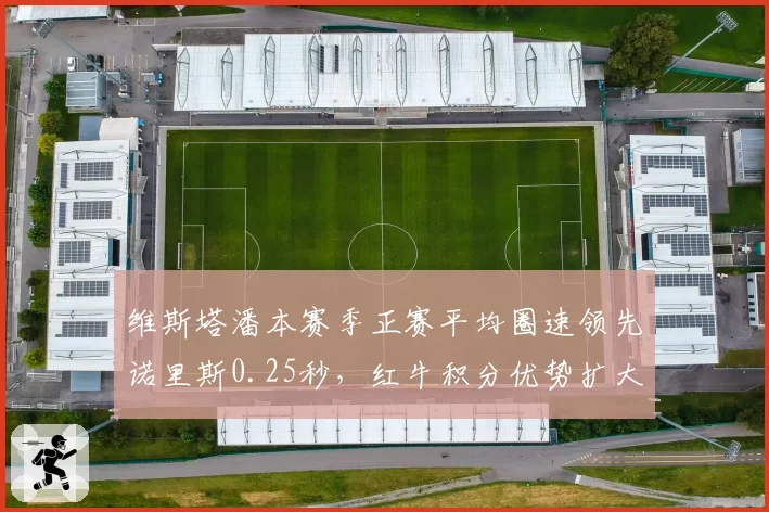 维斯塔潘本赛季正赛平均圈速领先诺里斯0.25秒，红牛积分优势扩大至52分__br_