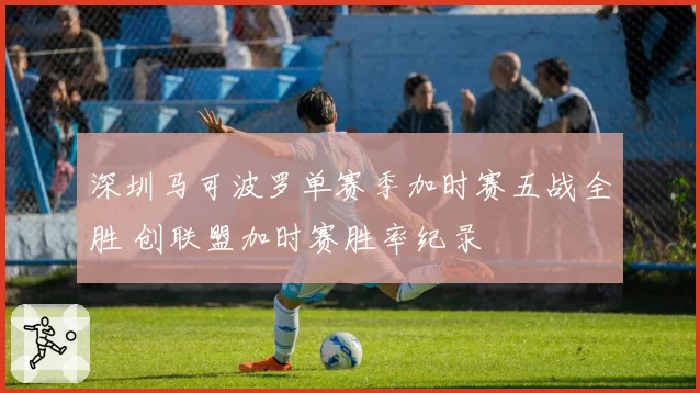 深圳马可波罗单赛季加时赛五战全胜 创联盟加时赛胜率纪录