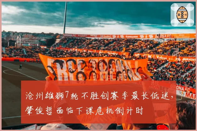 沧州雄狮7轮不胜创赛季最长低迷，肇俊哲面临下课危机倒计时