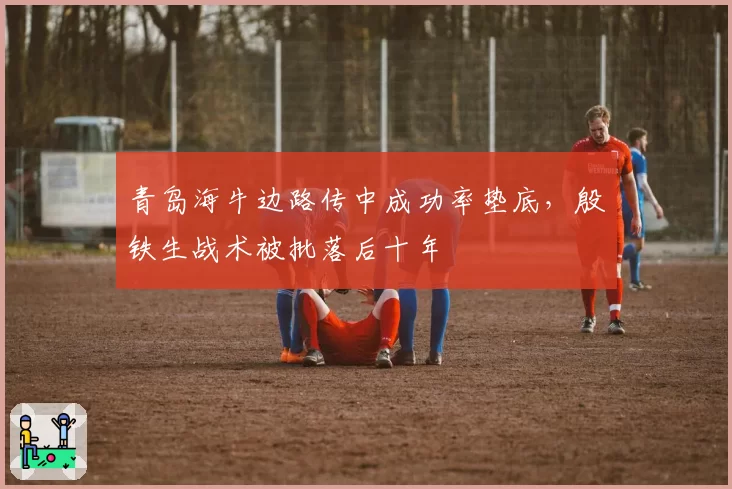 青岛海牛边路传中成功率垫底，殷铁生战术被批落后十年