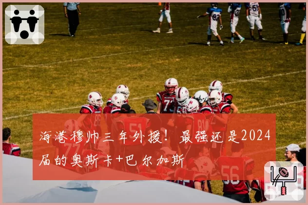 海港穆帅三年外援!最强还是2024届的奥斯卡+巴尔加斯