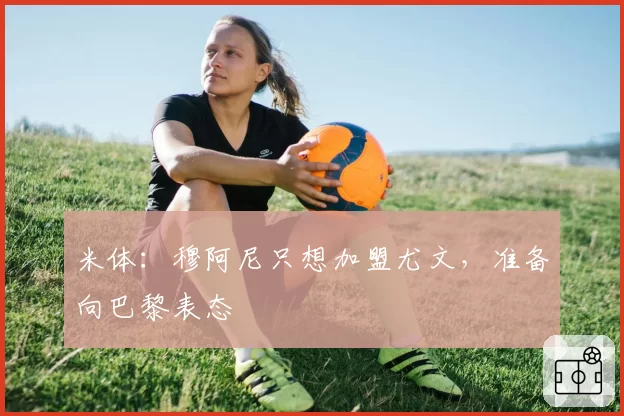 米体：穆阿尼只想加盟尤文，准备向巴黎表态