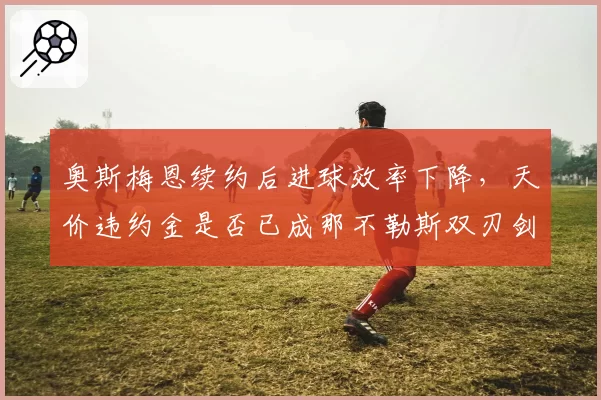 奥斯梅恩续约后进球效率下降,天价违约金是否已成那不勒斯双刃剑?