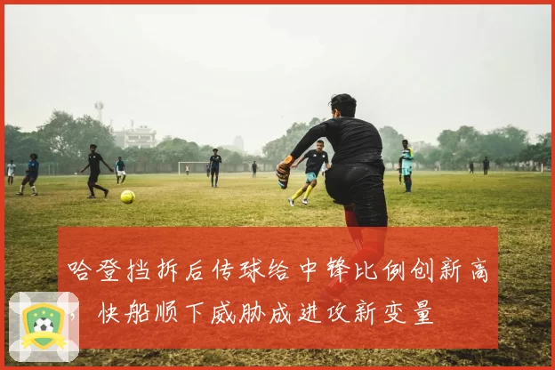 哈登挡拆后传球给中锋比例创新高,快船顺下威胁成进攻新变量