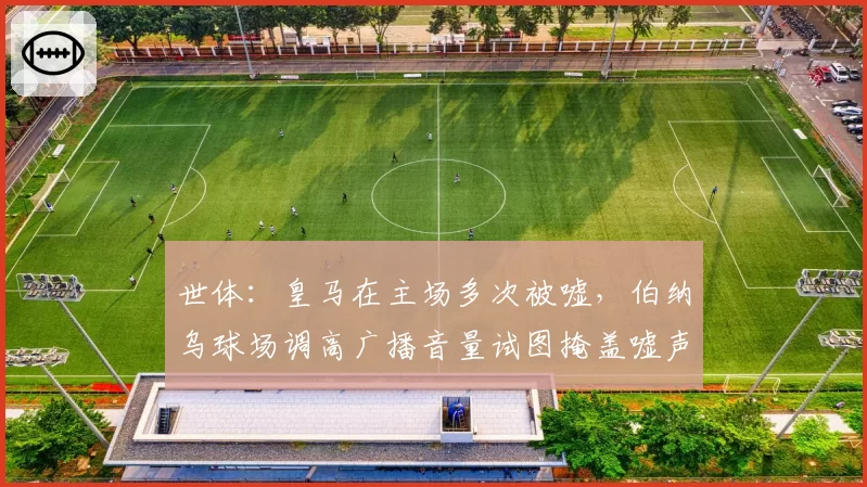 世体:皇马在主场多次被嘘,伯纳乌球场调高广播音量试图掩盖嘘声
