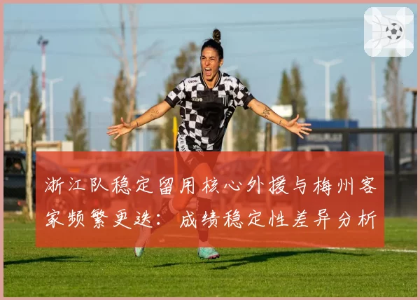 浙江队稳定留用核心外援与梅州客家频繁更迭：成绩稳定性差异分析