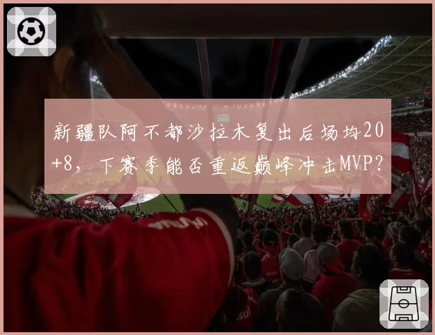 新疆队阿不都沙拉木复出后场均20+8,下赛季能否重返巅峰冲击MVP?