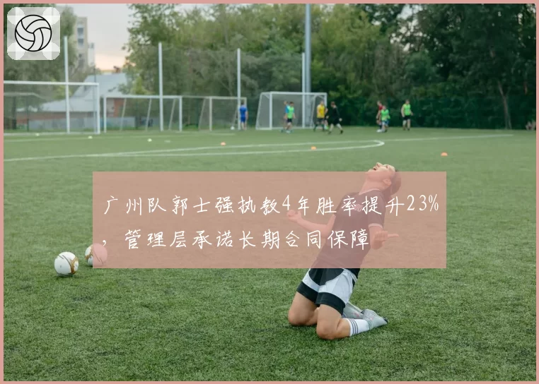 广州队郭士强执教4年胜率提升23%,管理层承诺长期合同保障