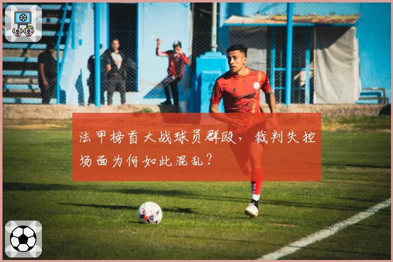 法甲榜首大战球员群殴,裁判失控场面为何如此混乱?