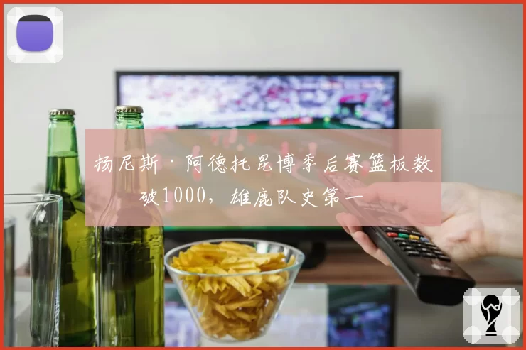 扬尼斯·阿德托昆博季后赛篮板数突破1000，雄鹿队史第一