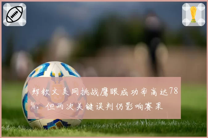 郑钦文美网挑战鹰眼成功率高达78%，但两次关键误判仍影响赛果