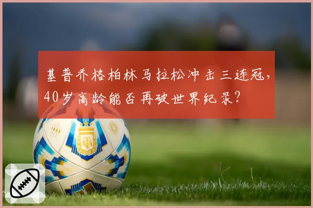 基普乔格柏林马拉松冲击三连冠，40岁高龄能否再破世界纪录？