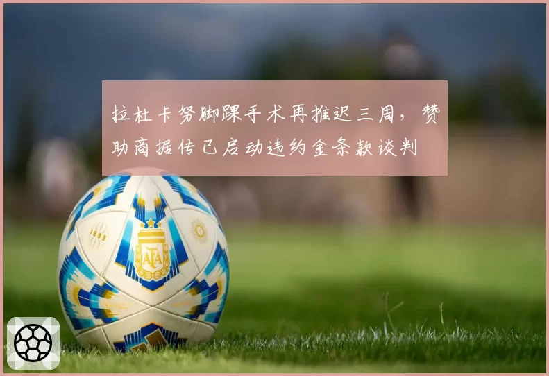 拉杜卡努脚踝手术再推迟三周,赞助商据传已启动违约金条款谈判