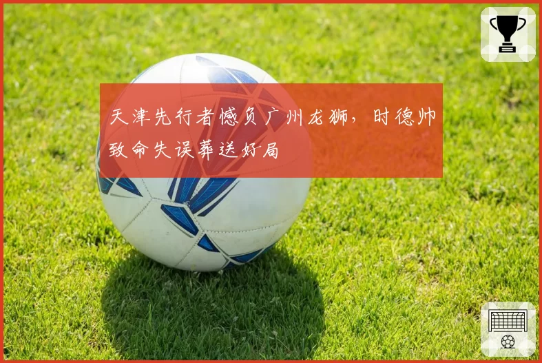 天津先行者憾负广州龙狮，时德帅致命失误葬送好局