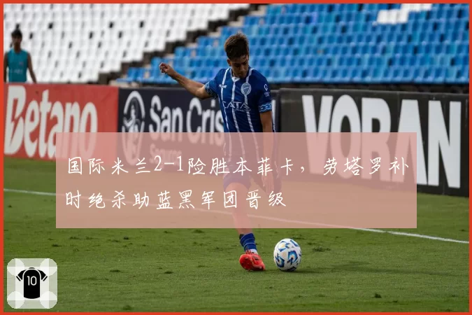 国际米兰2-1险胜本菲卡，劳塔罗补时绝杀助蓝黑军团晋级