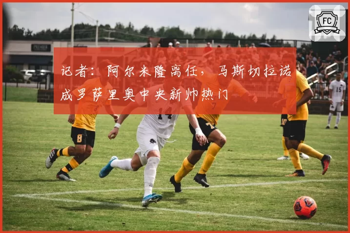记者：阿尔米隆离任，马斯切拉诺成罗萨里奥中央新帅热门