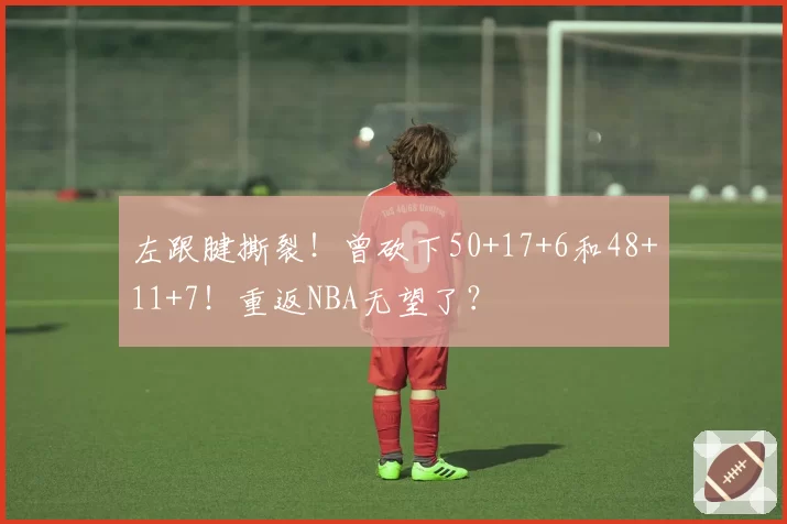 左跟腱撕裂!曾砍下50+17+6和48+11+7!重返NBA无望了?