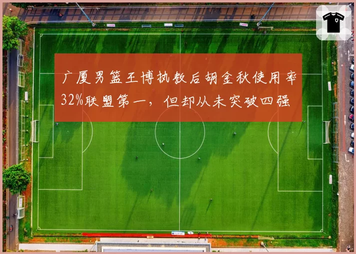 广厦男篮王博执教后胡金秋使用率32%联盟第一,但却从未突破四强