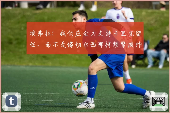 埃弗拉：我们应全力支持卡里克留任，而不是像切尔西那样频繁换帅