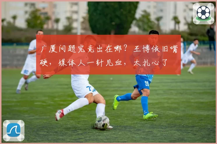 广厦问题究竟出在哪？王博依旧嘴硬，媒体人一针见血，太扎心了