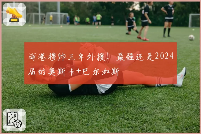 海港穆帅三年外援！最强还是2024届的奥斯卡+巴尔加斯
