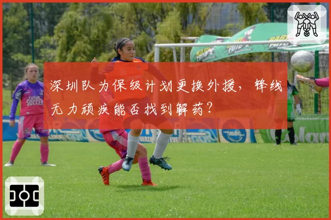 深圳队为保级计划更换外援，锋线无力顽疾能否找到解药？