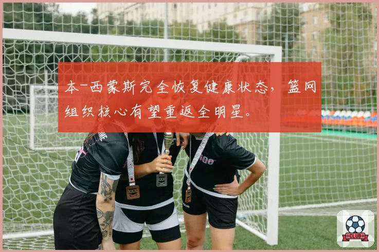 本-西蒙斯完全恢复健康状态，篮网组织核心有望重返全明星。
