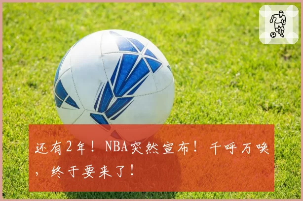 还有2年！NBA突然宣布！千呼万唤，终于要来了！