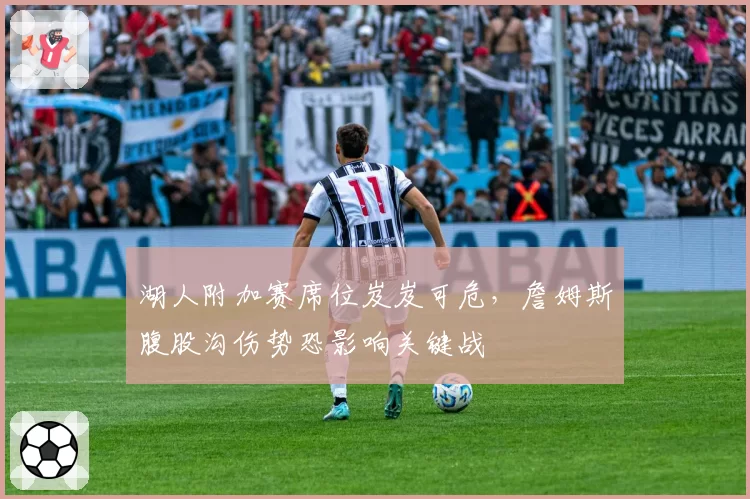 湖人附加赛席位岌岌可危，詹姆斯腹股沟伤势恐影响关键战