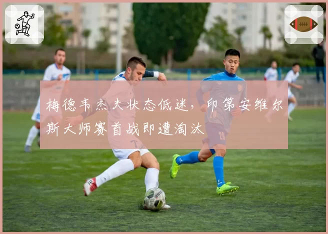 梅德韦杰夫状态低迷,印第安维尔斯大师赛首战即遭淘汰