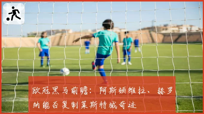 欧冠黑马前瞻：阿斯顿维拉、赫罗纳能否复制莱斯特城奇迹