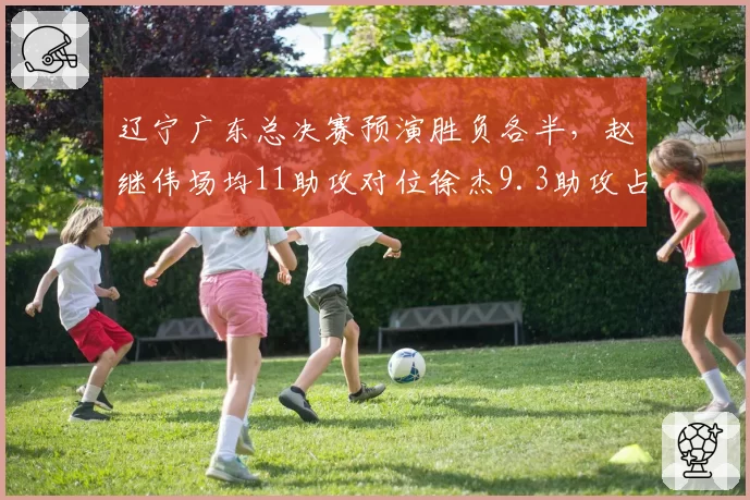 辽宁广东总决赛预演胜负各半,赵继伟场均11助攻对位徐杰9.3助攻占优