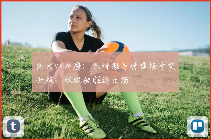 热火vs老鹰：巴特勒与特雷杨冲突升级，双双被驱逐出场