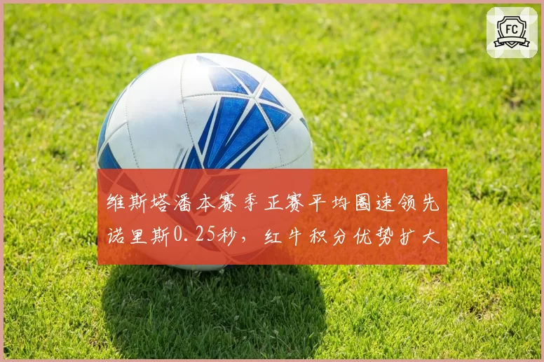 维斯塔潘本赛季正赛平均圈速领先诺里斯0.25秒，红牛积分优势扩大至52分__br_