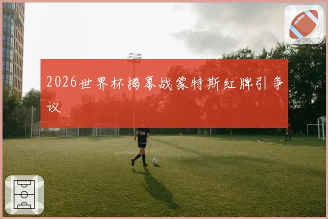 2026世界杯揭幕战蒙特斯红牌引争议