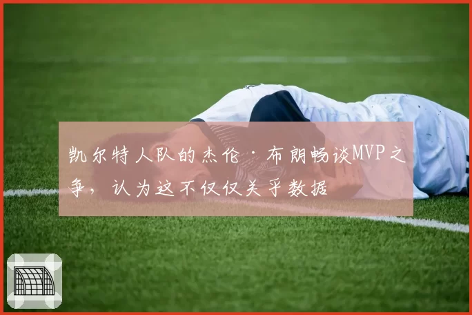 凯尔特人队的杰伦·布朗畅谈MVP之争,认为这不仅仅关乎数据