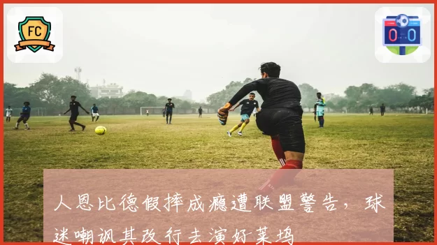 人恩比德假摔成瘾遭联盟警告，球迷嘲讽其改行去演好莱坞