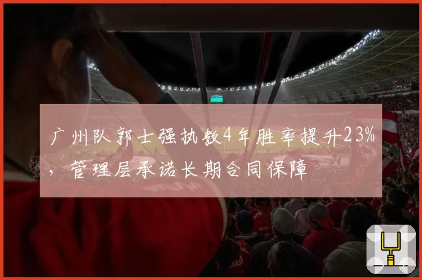 广州队郭士强执教4年胜率提升23%,管理层承诺长期合同保障