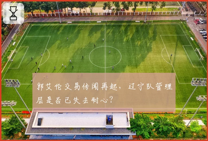 郭艾伦交易传闻再起，辽宁队管理层是否已失去耐心？