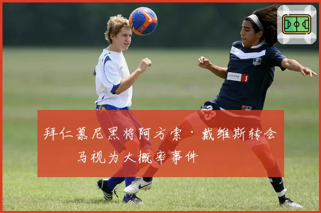 拜仁慕尼黑将阿方索·戴维斯转会皇马视为大概率事件