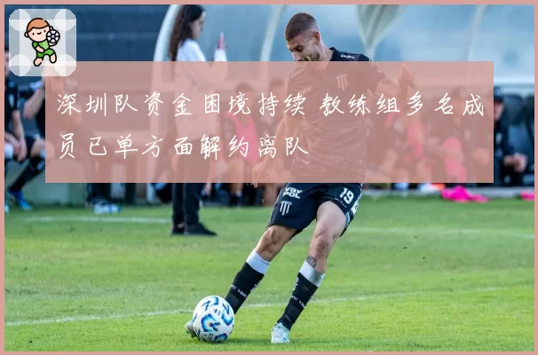 深圳队资金困境持续 教练组多名成员已单方面解约离队
