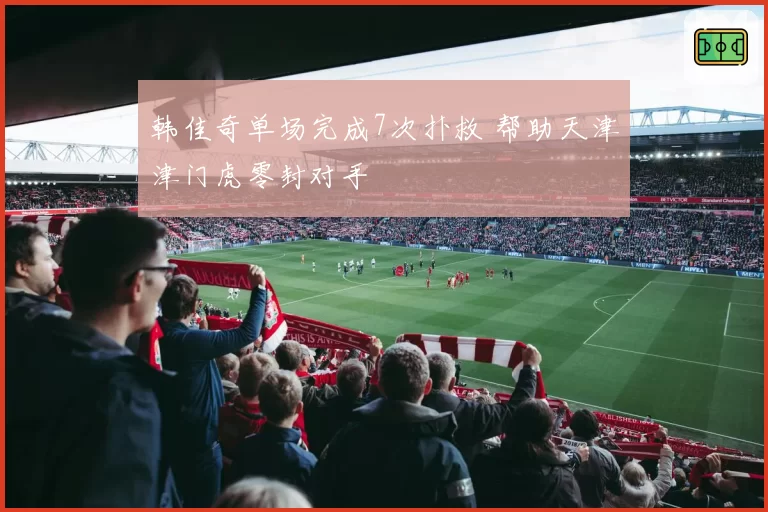 韩佳奇单场完成7次扑救 帮助天津津门虎零封对手